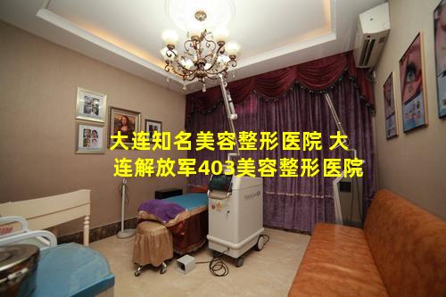 大连知名美容整形医院 大连解放军403美容整形医院
